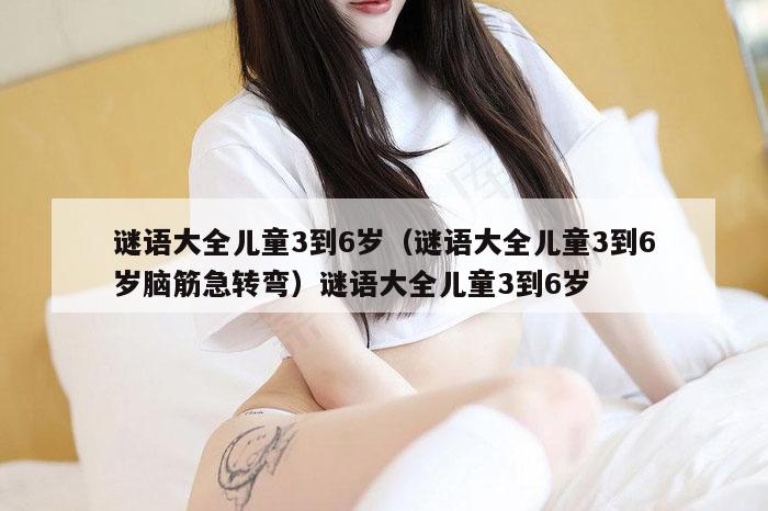 谜语大全儿童3到6岁（谜语大全儿童3到6岁脑筋急转弯）谜语大全儿童3到6岁